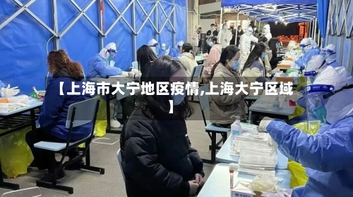 【上海市大宁地区疫情,上海大宁区域】