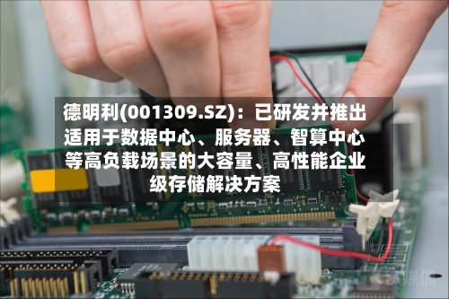 德明利(001309.SZ)：已研发并推出适用于数据中心、服务器、智算中心等高负载场景的大容量、高性能企业级存储解决方案