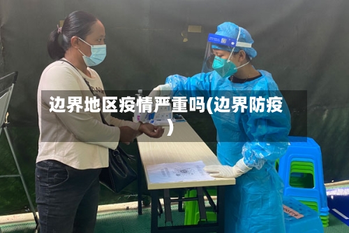边界地区疫情严重吗(边界防疫)-第2张图片