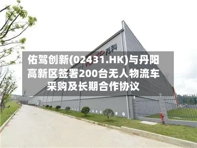 佑驾创新(02431.HK)与丹阳高新区签署200台无人物流车采购及长期合作协议-第2张图片