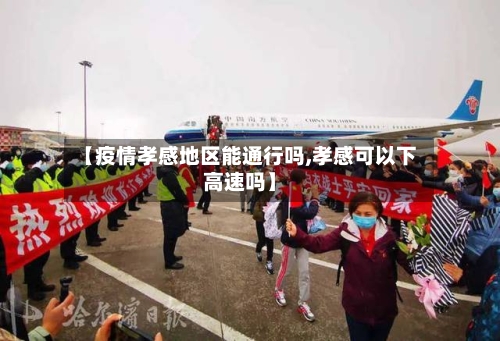 【疫情孝感地区能通行吗,孝感可以下高速吗】