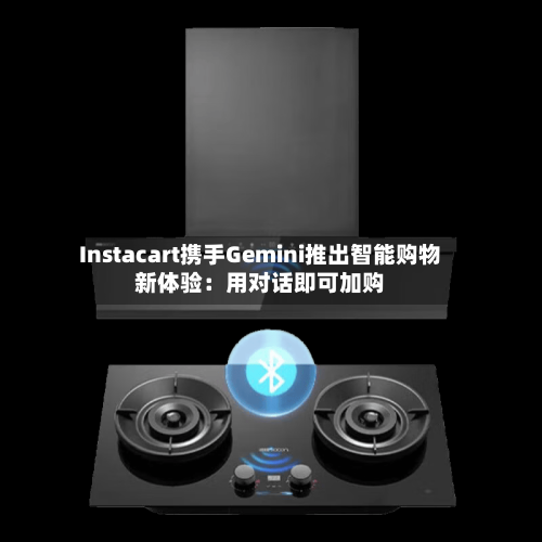 Instacart携手Gemini推出智能购物新体验：用对话即可加购