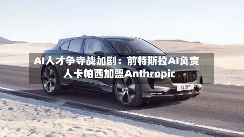 AI人才争夺战加剧：前特斯拉AI负责人卡帕西加盟Anthropic
