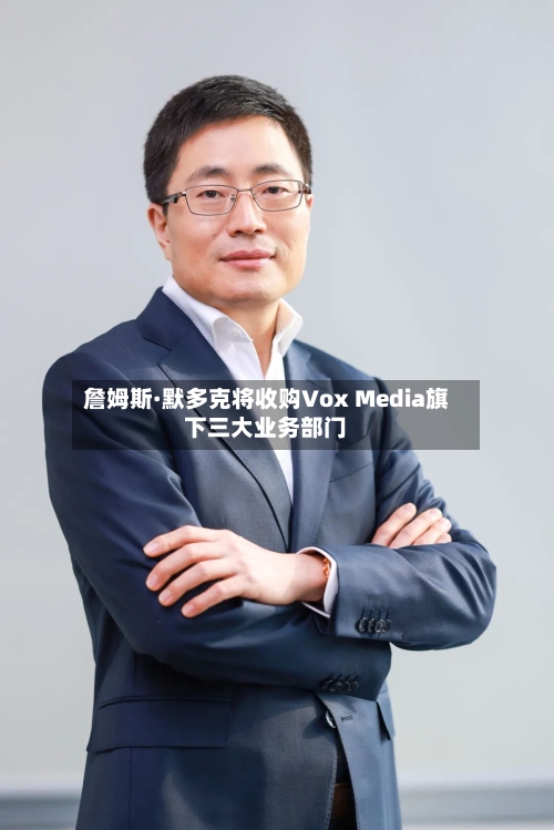 詹姆斯·默多克将收购Vox Media旗下三大业务部门-第3张图片