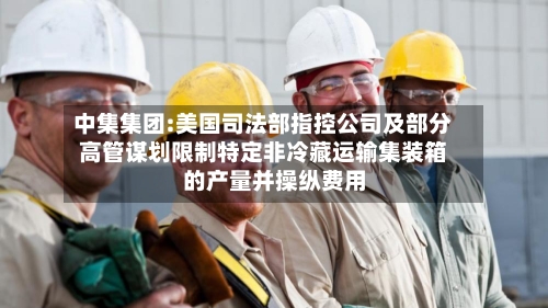 中集集团:美国司法部指控公司及部分高管谋划限制特定非冷藏运输集装箱的产量并操纵费用
-第2张图片
