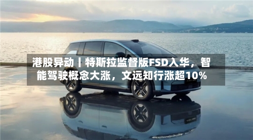 港股异动丨特斯拉监督版FSD入华，智能驾驶概念大涨，文远知行涨超10%