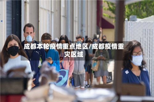 成都本轮疫情重点地区/成都疫情重灾区域-第3张图片