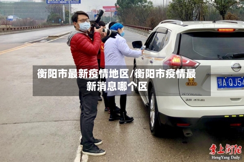 衡阳市最新疫情地区/衡阳市疫情最新消息哪个区