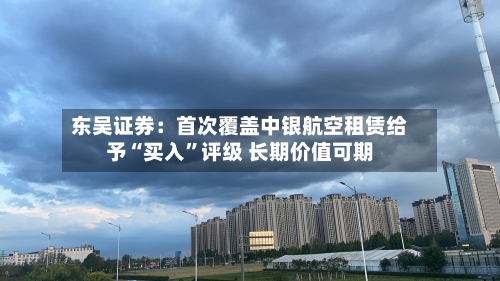 东吴证券：首次覆盖中银航空租赁给予“买入”评级 长期价值可期-第2张图片