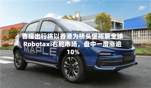 曹操出行将以香港为桥头堡拓展全球Robotaxi右舵市场，盘中一度涨逾10%