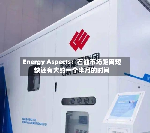Energy Aspects：石油市场距离短缺还有大约一个半月的时间
