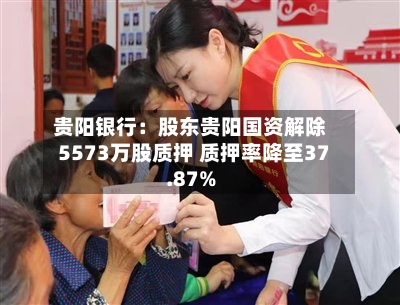 贵阳银行：股东贵阳国资解除5573万股质押 质押率降至37.87%