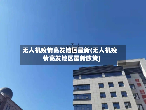 无人机疫情高发地区最新(无人机疫情高发地区最新政策)