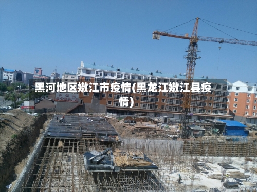 黑河地区嫩江市疫情(黑龙江嫩江县疫情)