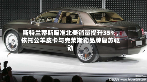 斯特兰蒂斯瞄准北美销量提升35%	，依托公羊皮卡与克莱斯勒品牌复苏驱动-第2张图片
