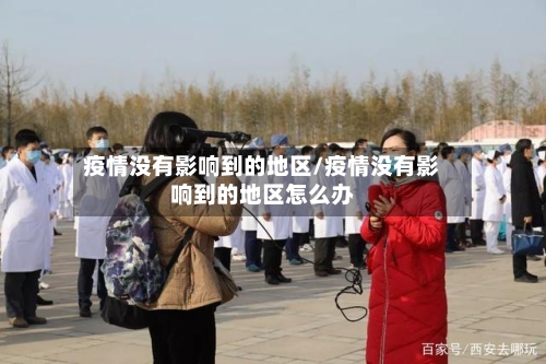 疫情没有影响到的地区/疫情没有影响到的地区怎么办-第2张图片