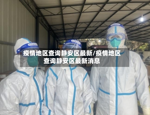 疫情地区查询静安区最新/疫情地区查询静安区最新消息