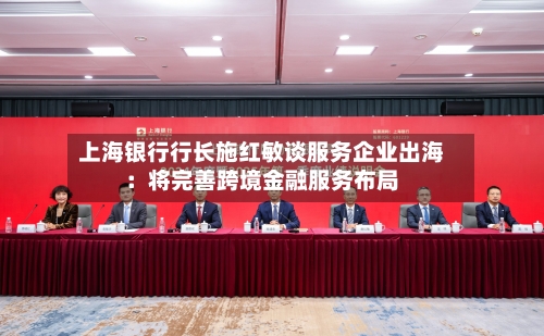 上海银行行长施红敏谈服务企业出海：将完善跨境金融服务布局