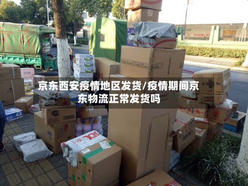 京东西安疫情地区发货/疫情期间京东物流正常发货吗