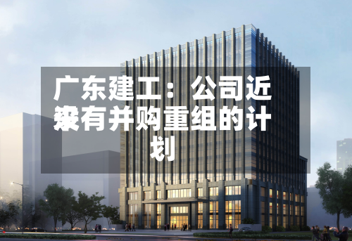 广东建工：公司近来没有并购重组的计划