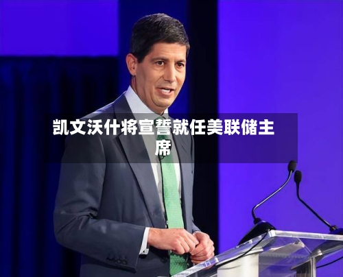 凯文沃什将宣誓就任美联储主席