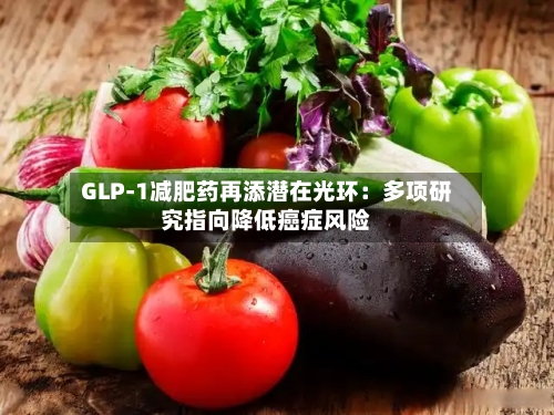 GLP-1减肥药再添潜在光环：多项研究指向降低癌症风险-第3张图片