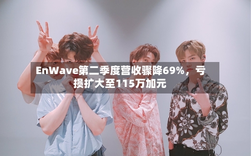 EnWave第二季度营收骤降69%	，亏损扩大至115万加元-第2张图片