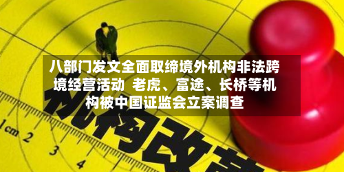 八部门发文全面取缔境外机构非法跨境经营活动  老虎、富途、长桥等机构被中国证监会立案调查