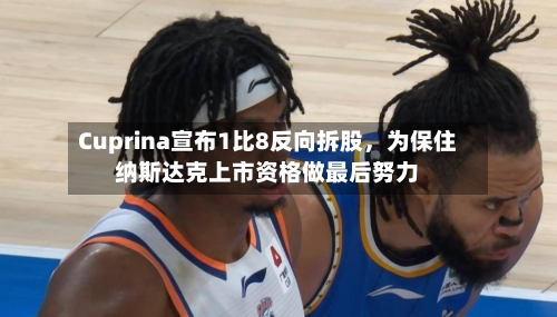 Cuprina宣布1比8反向拆股，为保住纳斯达克上市资格做最后努力-第2张图片