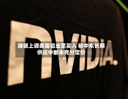 瑞银上调美国铝业至买入 称中东长期供应中断未充分定价-第3张图片
