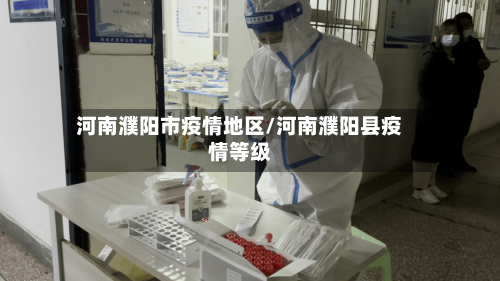 河南濮阳市疫情地区/河南濮阳县疫情等级-第2张图片