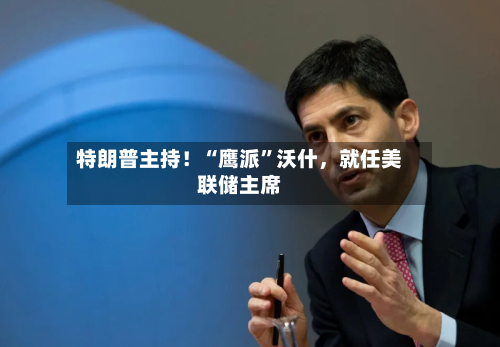 特朗普主持!“鹰派”沃什,就任美联储主席