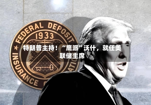 特朗普主持！“鹰派”沃什，就任美联储主席-第3张图片