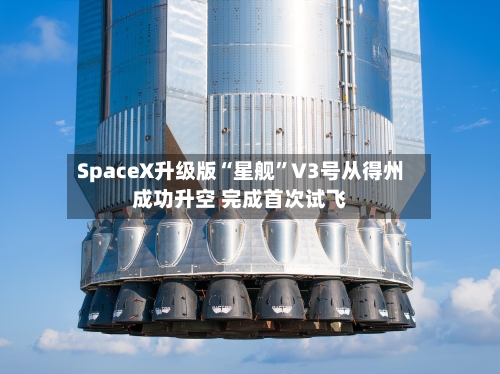SpaceX升级版“星舰	”V3号从得州成功升空 完成首次试飞-第2张图片