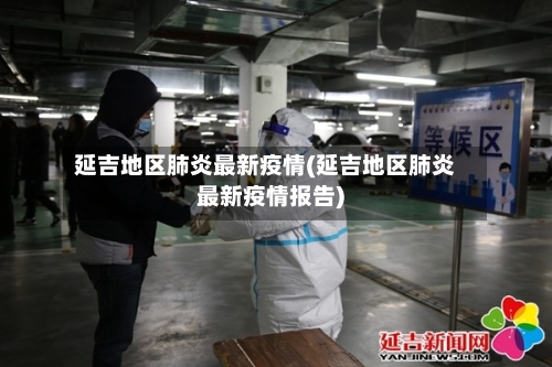 延吉地区肺炎最新疫情(延吉地区肺炎最新疫情报告)-第2张图片