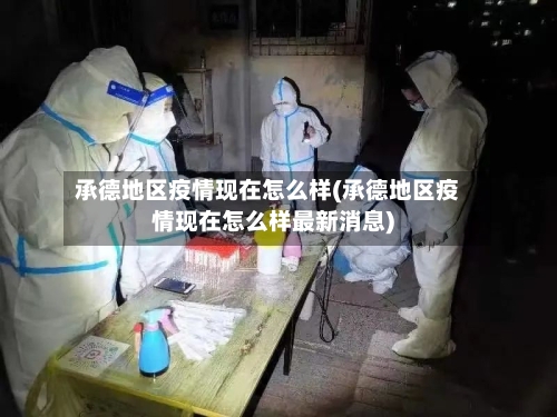 承德地区疫情现在怎么样(承德地区疫情现在怎么样最新消息)