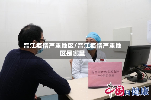 晋江疫情严重地区/晋江疫情严重地区是哪里-第2张图片