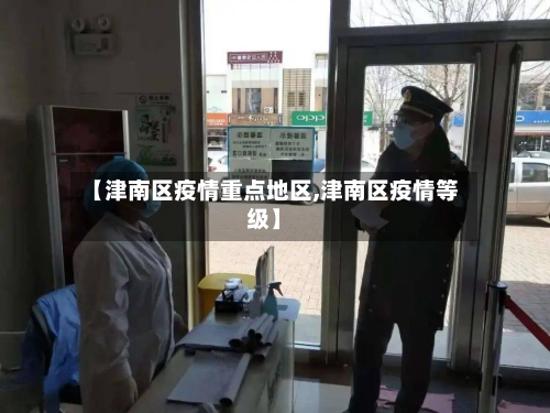 【津南区疫情重点地区,津南区疫情等级】-第2张图片