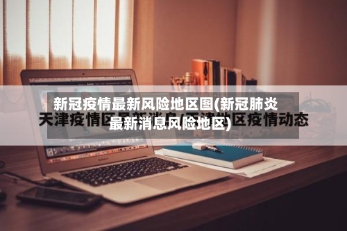 新冠疫情最新风险地区图(新冠肺炎最新消息风险地区)