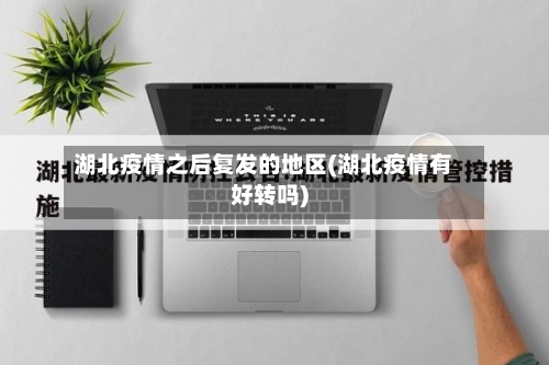 湖北疫情之后复发的地区(湖北疫情有好转吗)