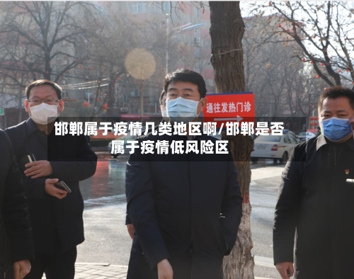 邯郸属于疫情几类地区啊/邯郸是否属于疫情低风险区-第2张图片