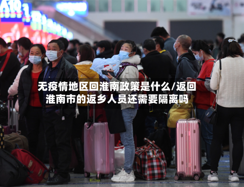 无疫情地区回淮南政策是什么/返回淮南市的返乡人员还需要隔离吗