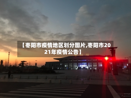 【枣阳市疫情地区划分图片,枣阳市2021年疫情公告】-第2张图片
