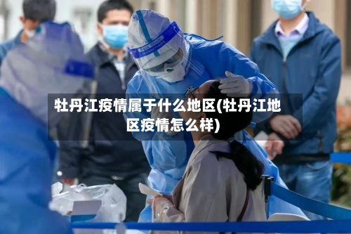 牡丹江疫情属于什么地区(牡丹江地区疫情怎么样)