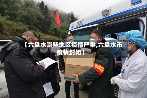 【六盘水哪些地区疫情严重,六盘水市疫情封闭】-第2张图片