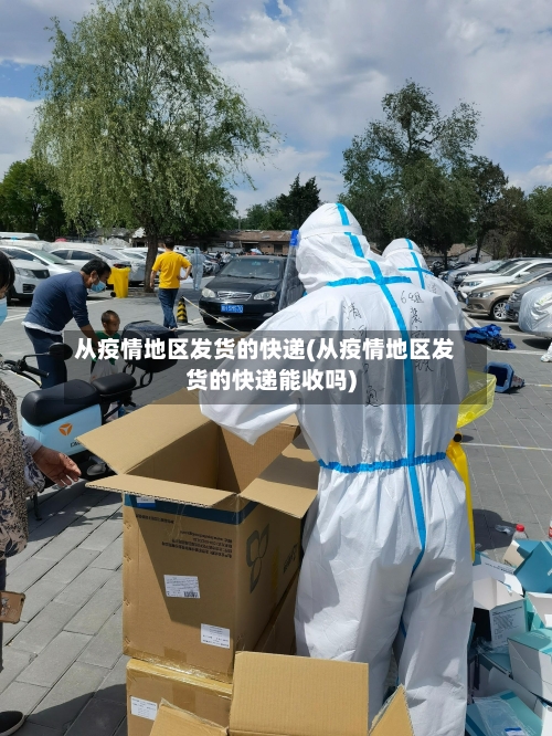 从疫情地区发货的快递(从疫情地区发货的快递能收吗)-第2张图片