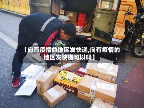 【向有疫情的地区发快递,向有疫情的地区发快递可以吗】-第2张图片